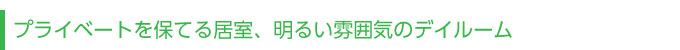 プライベートを保てる居室、明るい雰囲気のデイルーム